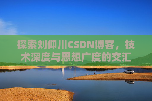 探索刘仰川CSDN博客,技术深度与思想广度的交汇 探索刘仰川CSDN博客,技术深度与思想广度的交汇